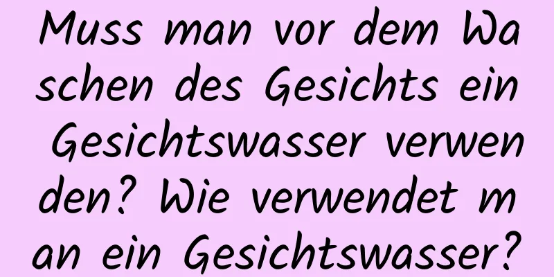 Muss man vor dem Waschen des Gesichts ein Gesichtswasser verwenden? Wie verwendet man ein Gesichtswasser?
