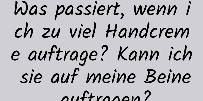 Was passiert, wenn ich zu viel Handcreme auftrage? Kann ich sie auf meine Beine auftragen?