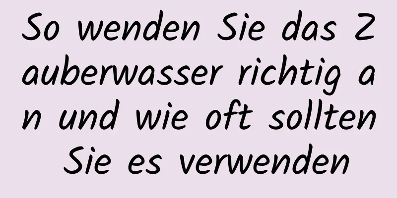 So wenden Sie das Zauberwasser richtig an und wie oft sollten Sie es verwenden