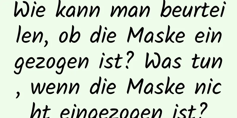 Wie kann man beurteilen, ob die Maske eingezogen ist? Was tun, wenn die Maske nicht eingezogen ist?