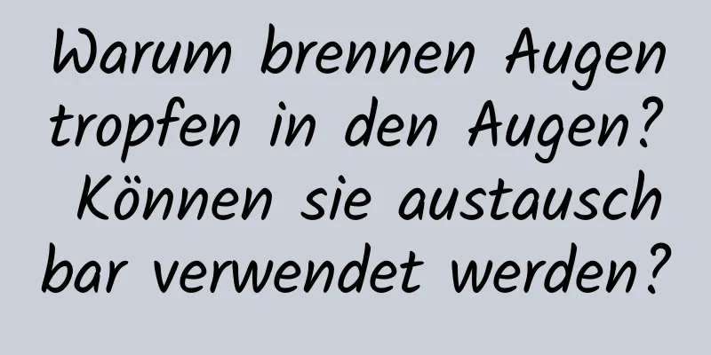 Warum brennen Augentropfen in den Augen? Können sie austauschbar verwendet werden?