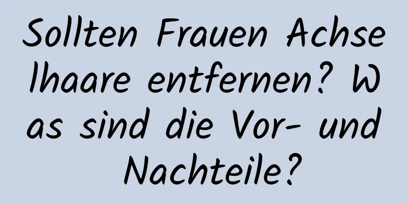 Sollten Frauen Achselhaare entfernen? Was sind die Vor- und Nachteile?