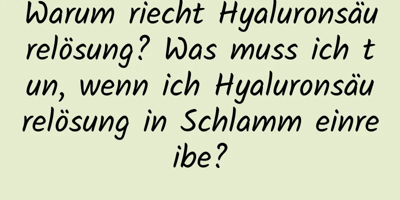 Warum riecht Hyaluronsäurelösung? Was muss ich tun, wenn ich Hyaluronsäurelösung in Schlamm einreibe?