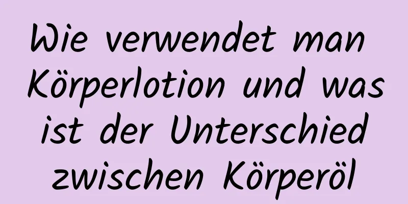 Wie verwendet man Körperlotion und was ist der Unterschied zwischen Körperöl