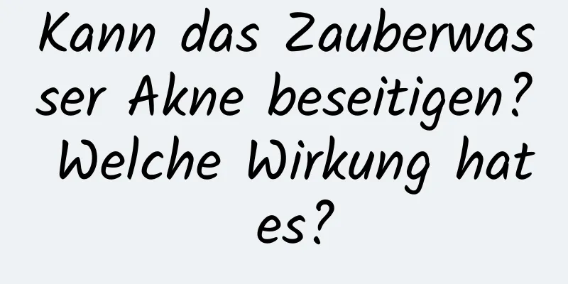 Kann das Zauberwasser Akne beseitigen? Welche Wirkung hat es?