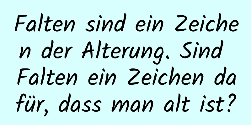 Falten sind ein Zeichen der Alterung. Sind Falten ein Zeichen dafür, dass man alt ist?