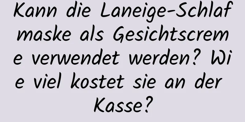 Kann die Laneige-Schlafmaske als Gesichtscreme verwendet werden? Wie viel kostet sie an der Kasse?