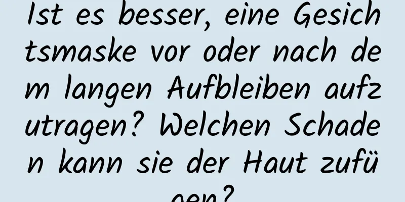 Ist es besser, eine Gesichtsmaske vor oder nach dem langen Aufbleiben aufzutragen? Welchen Schaden kann sie der Haut zufügen?