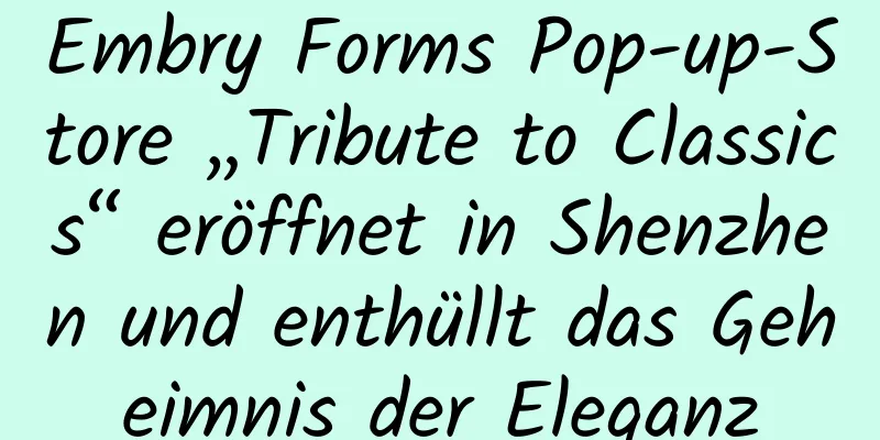 Embry Forms Pop-up-Store „Tribute to Classics“ eröffnet in Shenzhen und enthüllt das Geheimnis der Eleganz