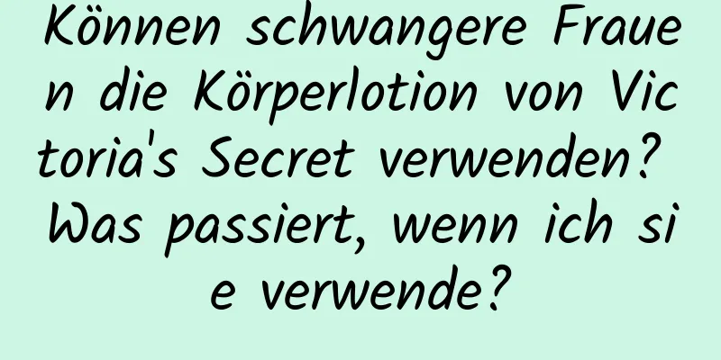 Können schwangere Frauen die Körperlotion von Victoria's Secret verwenden? Was passiert, wenn ich sie verwende?