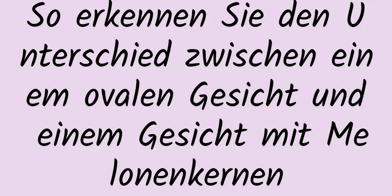 So erkennen Sie den Unterschied zwischen einem ovalen Gesicht und einem Gesicht mit Melonenkernen