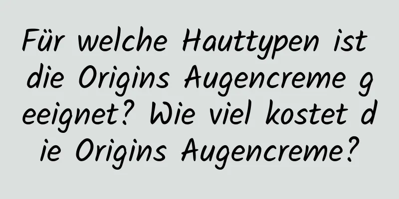 Für welche Hauttypen ist die Origins Augencreme geeignet? Wie viel kostet die Origins Augencreme?
