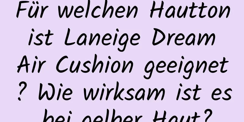 Für welchen Hautton ist Laneige Dream Air Cushion geeignet? Wie wirksam ist es bei gelber Haut?