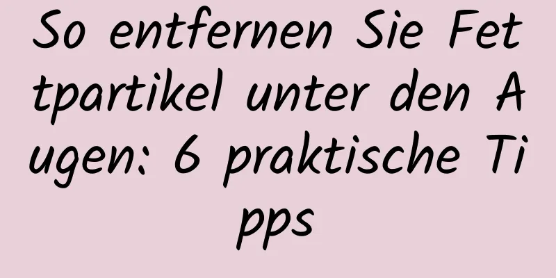 So entfernen Sie Fettpartikel unter den Augen: 6 praktische Tipps