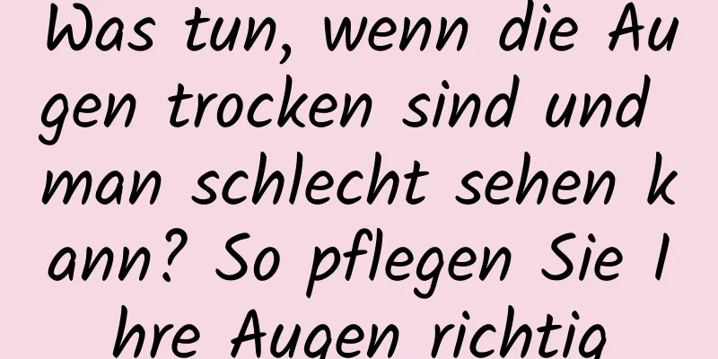 Was tun, wenn die Augen trocken sind und man schlecht sehen kann? So pflegen Sie Ihre Augen richtig