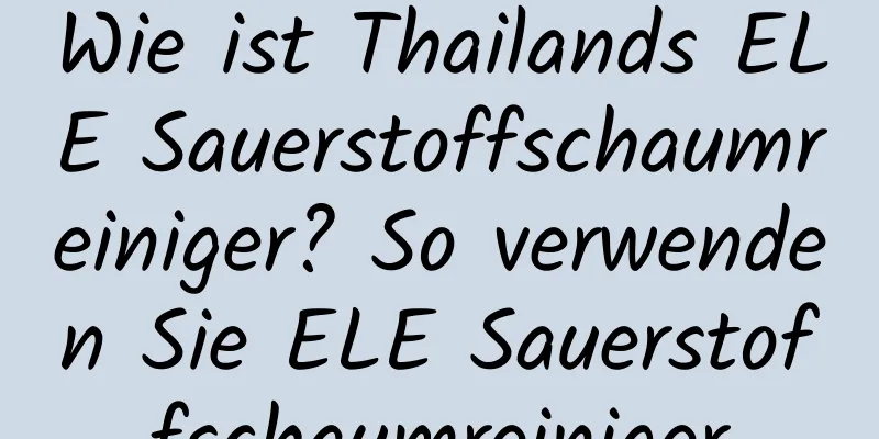 Wie ist Thailands ELE Sauerstoffschaumreiniger? So verwenden Sie ELE Sauerstoffschaumreiniger