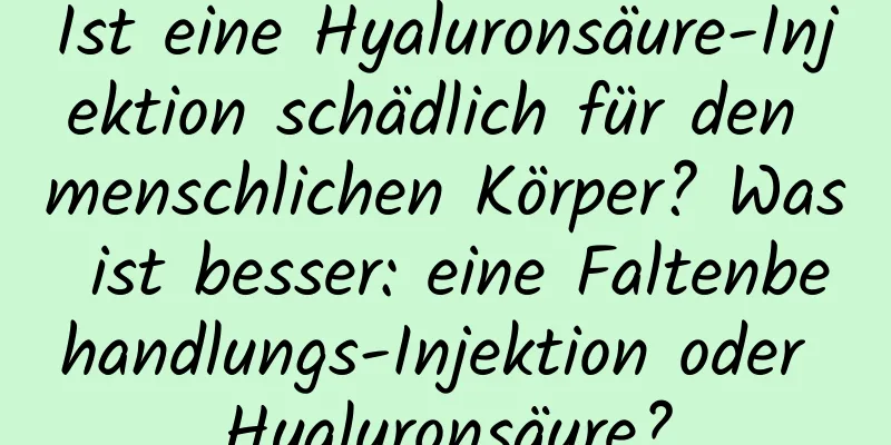 Ist eine Hyaluronsäure-Injektion schädlich für den menschlichen Körper? Was ist besser: eine Faltenbehandlungs-Injektion oder Hyaluronsäure?