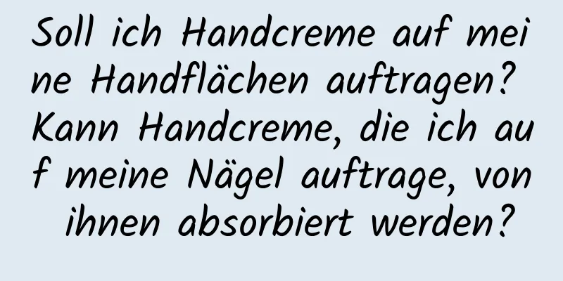 Soll ich Handcreme auf meine Handflächen auftragen? Kann Handcreme, die ich auf meine Nägel auftrage, von ihnen absorbiert werden?