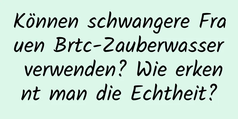 Können schwangere Frauen Brtc-Zauberwasser verwenden? Wie erkennt man die Echtheit?