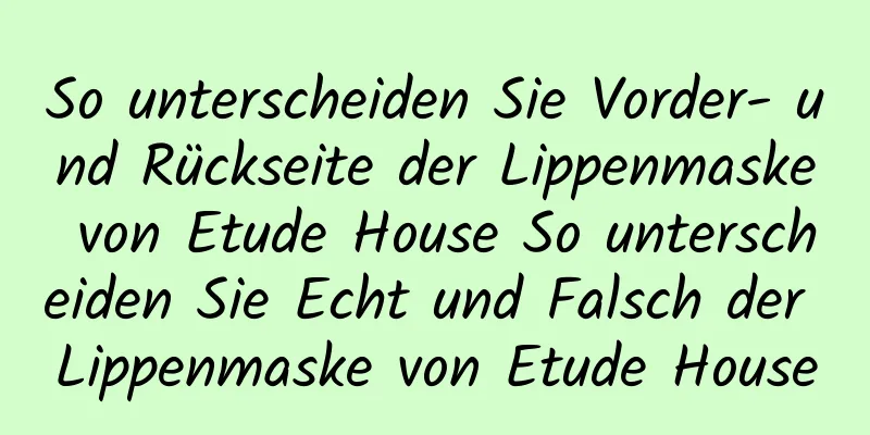 So unterscheiden Sie Vorder- und Rückseite der Lippenmaske von Etude House So unterscheiden Sie Echt und Falsch der Lippenmaske von Etude House