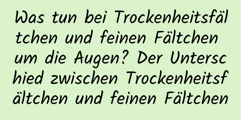 Was tun bei Trockenheitsfältchen und feinen Fältchen um die Augen? Der Unterschied zwischen Trockenheitsfältchen und feinen Fältchen