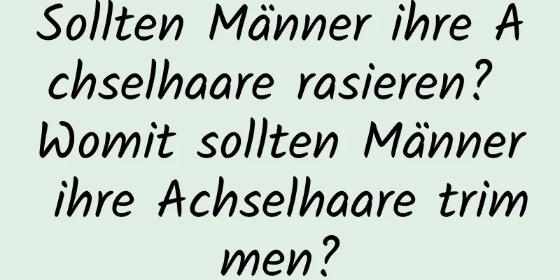 Sollten Männer ihre Achselhaare rasieren? Womit sollten Männer ihre Achselhaare trimmen?