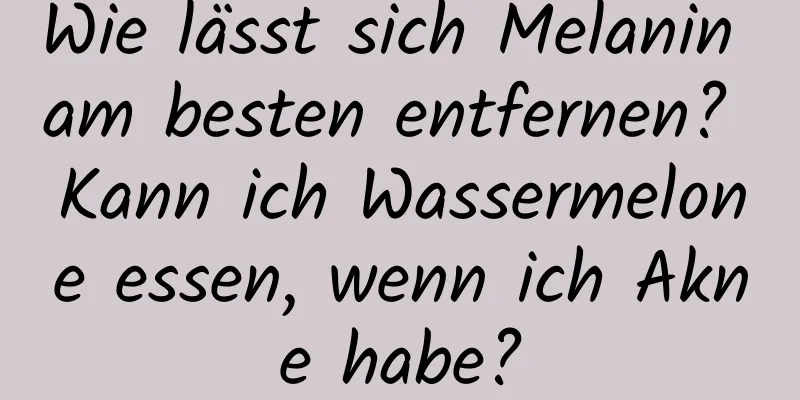 Wie lässt sich Melanin am besten entfernen? Kann ich Wassermelone essen, wenn ich Akne habe?