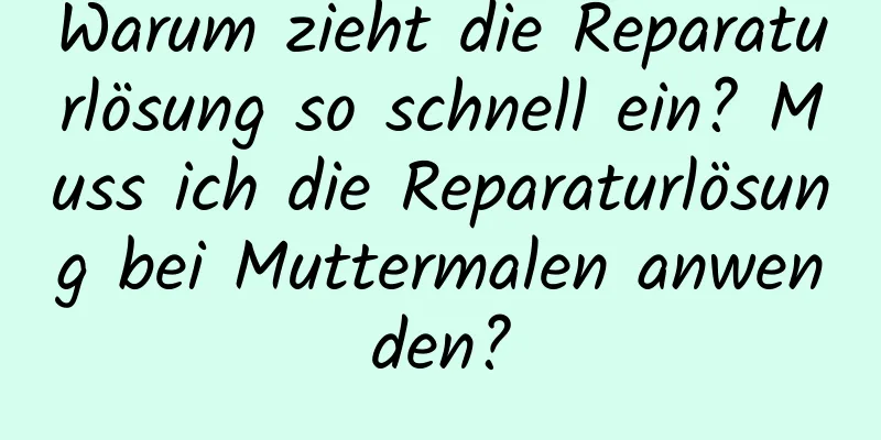 Warum zieht die Reparaturlösung so schnell ein? Muss ich die Reparaturlösung bei Muttermalen anwenden?
