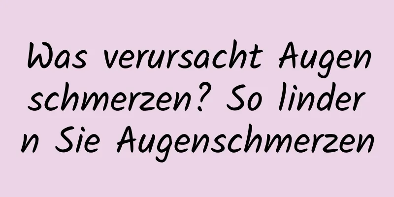 Was verursacht Augenschmerzen? So lindern Sie Augenschmerzen