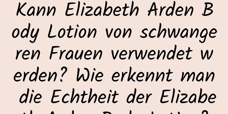 Kann Elizabeth Arden Body Lotion von schwangeren Frauen verwendet werden? Wie erkennt man die Echtheit der Elizabeth Arden Body Lotion?