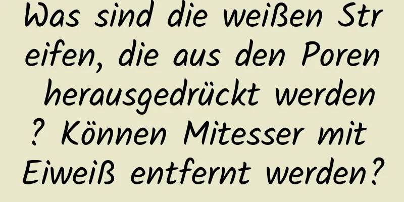 Was sind die weißen Streifen, die aus den Poren herausgedrückt werden? Können Mitesser mit Eiweiß entfernt werden?