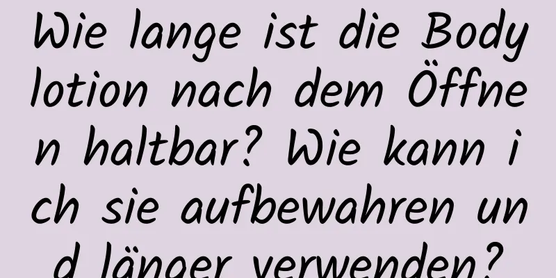 Wie lange ist die Bodylotion nach dem Öffnen haltbar? Wie kann ich sie aufbewahren und länger verwenden?