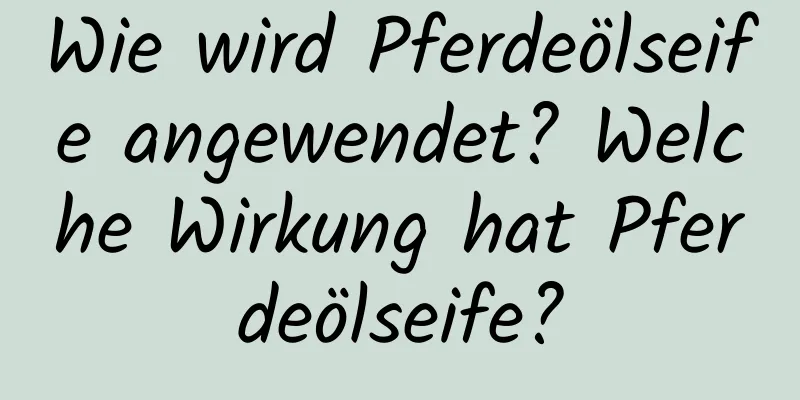Wie wird Pferdeölseife angewendet? Welche Wirkung hat Pferdeölseife?