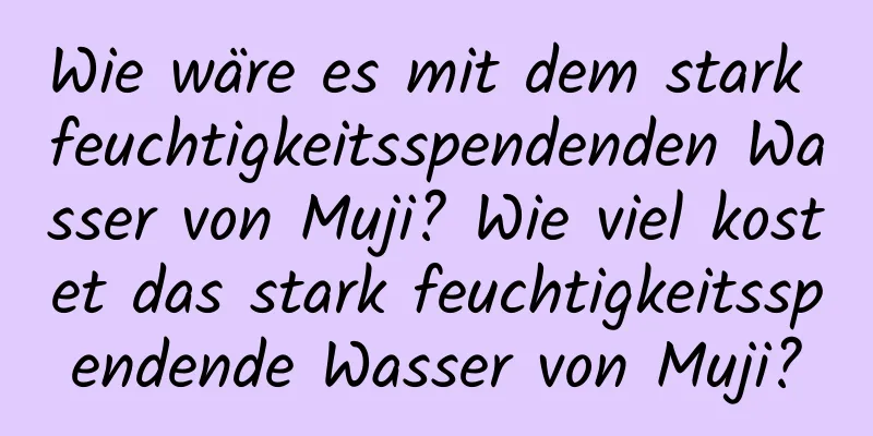 Wie wäre es mit dem stark feuchtigkeitsspendenden Wasser von Muji? Wie viel kostet das stark feuchtigkeitsspendende Wasser von Muji?