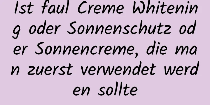 Ist faul Creme Whitening oder Sonnenschutz oder Sonnencreme, die man zuerst verwendet werden sollte