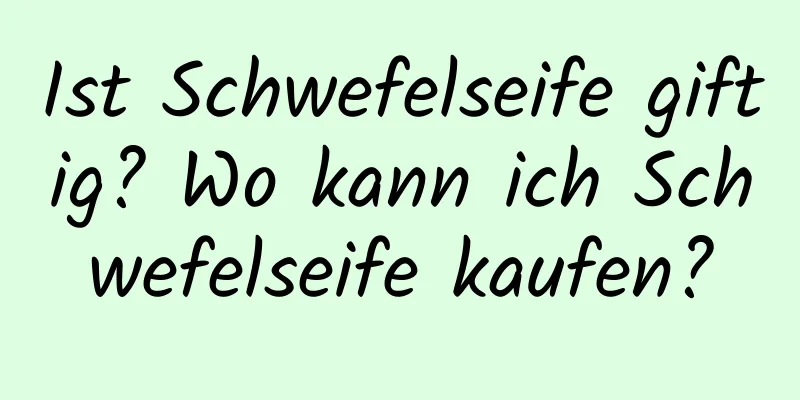 Ist Schwefelseife giftig? Wo kann ich Schwefelseife kaufen?