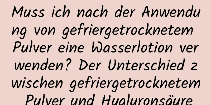 Muss ich nach der Anwendung von gefriergetrocknetem Pulver eine Wasserlotion verwenden? Der Unterschied zwischen gefriergetrocknetem Pulver und Hyaluronsäure