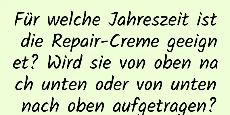 Für welche Jahreszeit ist die Repair-Creme geeignet? Wird sie von oben nach unten oder von unten nach oben aufgetragen?