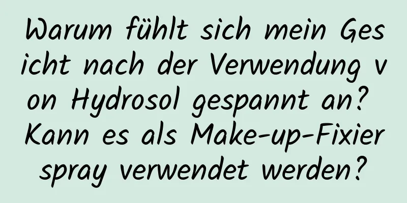 Warum fühlt sich mein Gesicht nach der Verwendung von Hydrosol gespannt an? Kann es als Make-up-Fixierspray verwendet werden?