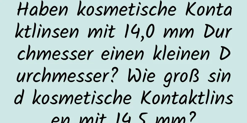 Haben kosmetische Kontaktlinsen mit 14,0 mm Durchmesser einen kleinen Durchmesser? Wie groß sind kosmetische Kontaktlinsen mit 14,5 mm?