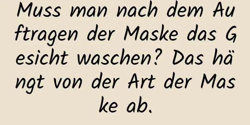 Muss man nach dem Auftragen der Maske das Gesicht waschen? Das hängt von der Art der Maske ab.