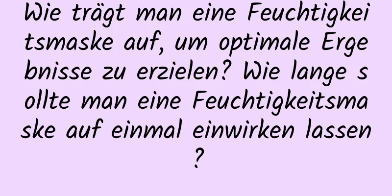 Wie trägt man eine Feuchtigkeitsmaske auf, um optimale Ergebnisse zu erzielen? Wie lange sollte man eine Feuchtigkeitsmaske auf einmal einwirken lassen?