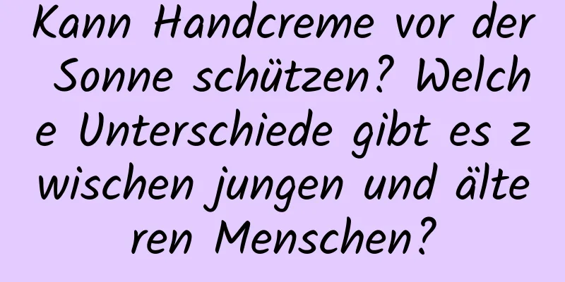 Kann Handcreme vor der Sonne schützen? Welche Unterschiede gibt es zwischen jungen und älteren Menschen?