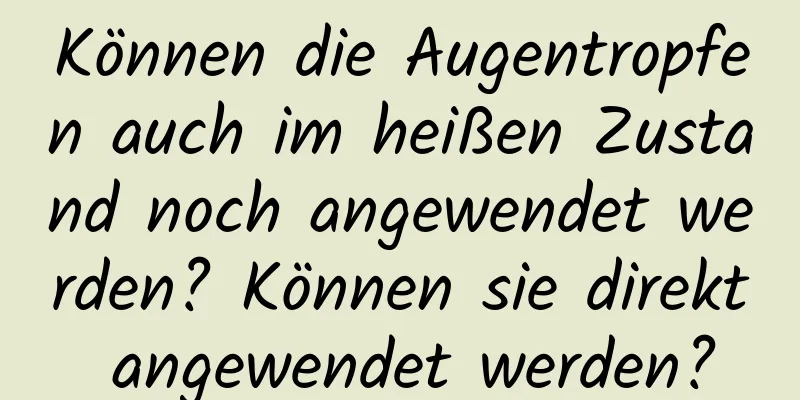 Können die Augentropfen auch im heißen Zustand noch angewendet werden? Können sie direkt angewendet werden?