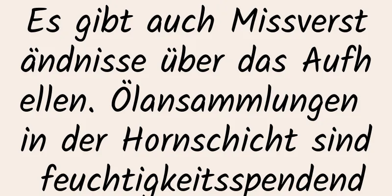 Es gibt auch Missverständnisse über das Aufhellen. Ölansammlungen in der Hornschicht sind feuchtigkeitsspendend