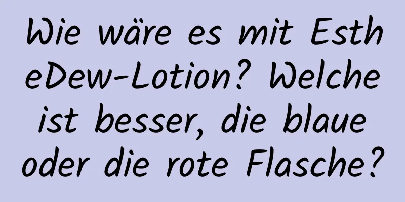 Wie wäre es mit EstheDew-Lotion? Welche ist besser, die blaue oder die rote Flasche?