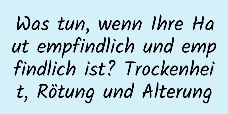 Was tun, wenn Ihre Haut empfindlich und empfindlich ist? Trockenheit, Rötung und Alterung