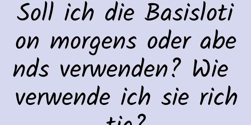 Soll ich die Basislotion morgens oder abends verwenden? Wie verwende ich sie richtig?