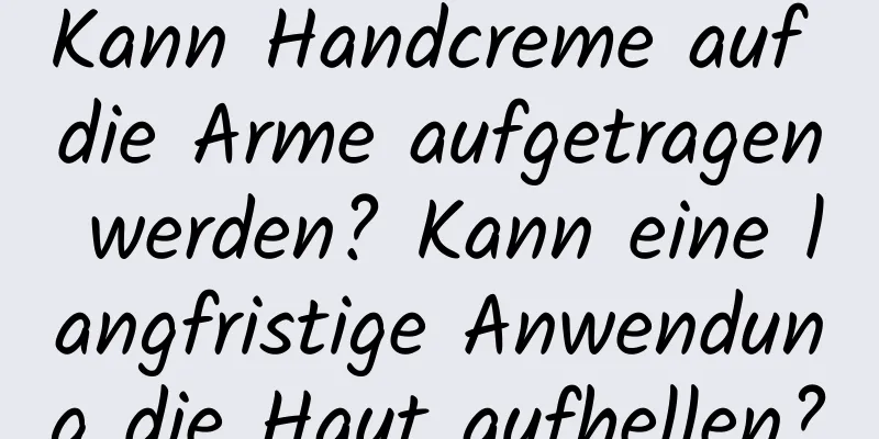 Kann Handcreme auf die Arme aufgetragen werden? Kann eine langfristige Anwendung die Haut aufhellen?