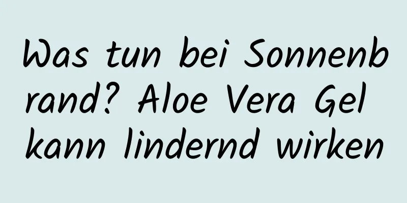 Was tun bei Sonnenbrand? Aloe Vera Gel kann lindernd wirken